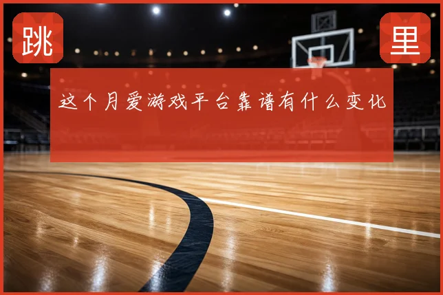 这个月爱游戏平台靠谱有什么变化