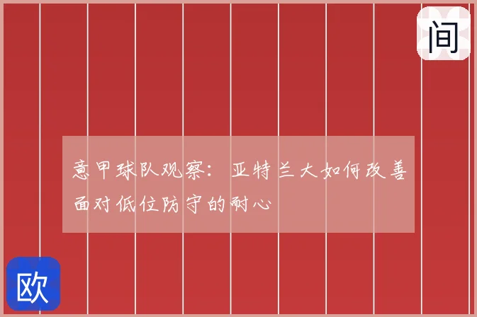 意甲球队观察：亚特兰大如何改善面对低位防守的耐心