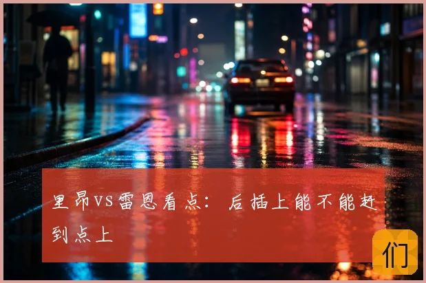 里昂vs雷恩看点：后插上能不能赶到点上