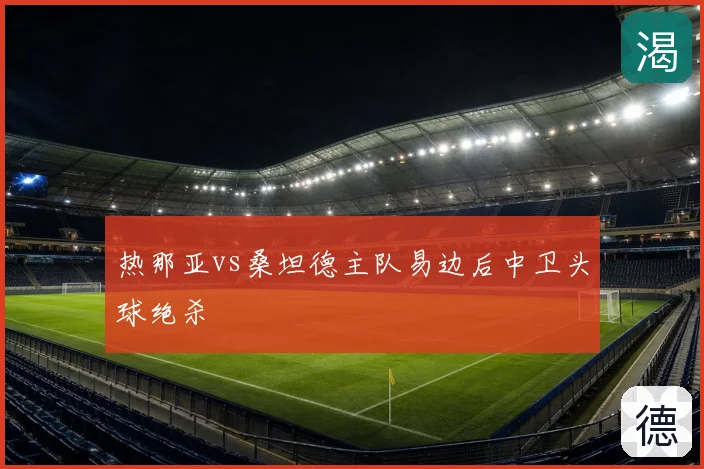 热那亚vs桑坦德主队易边后中卫头球绝杀