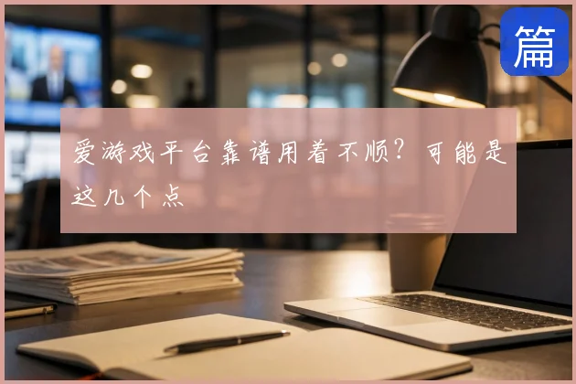 爱游戏平台靠谱用着不顺?可能是这几个点