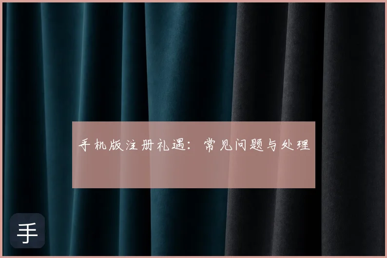 手机版注册礼遇：常见问题与处理